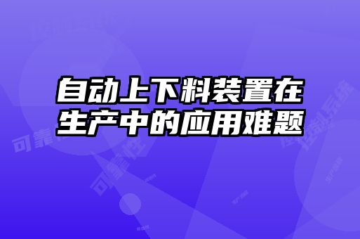 自动上下料装置在生产中的应用难题