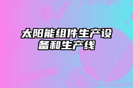 太阳能组件生产设备和生产线