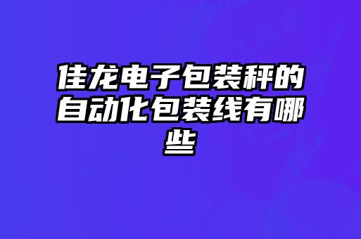佳龙电子包装秤的自动化包装线有哪些