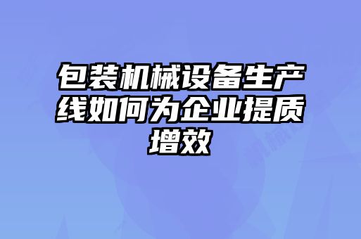 包装机械设备生产线如何为企业提质增效