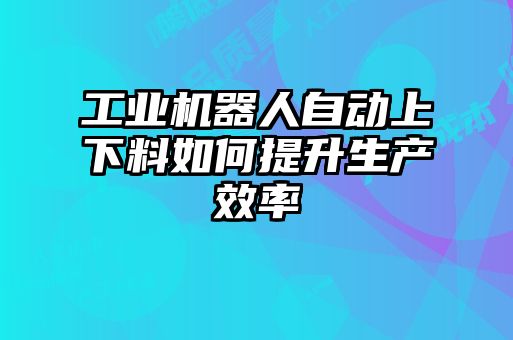 工业机器人自动上下料如何提升生产效率