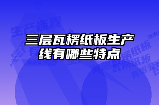 三层瓦楞纸板生产线有哪些特点