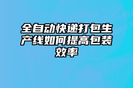 全自动快递打包生产线如何提高包装效率