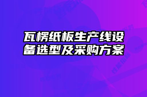瓦楞纸板生产线设备选型及采购方案