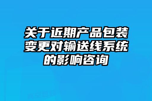 关于近期产品包装变更对输送线系统的影响咨询