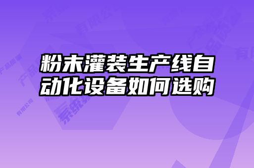 粉末灌装生产线自动化设备如何选购