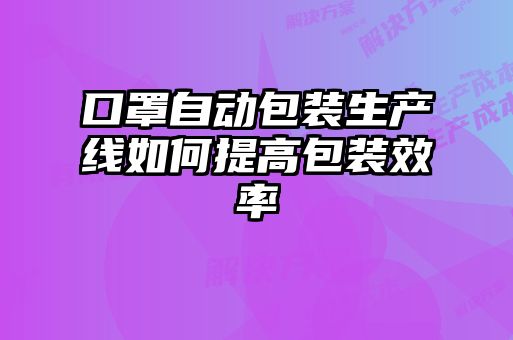 口罩自动包装生产线如何提高包装效率