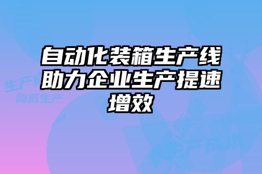 自动化装箱生产线助力企业生产提速增效