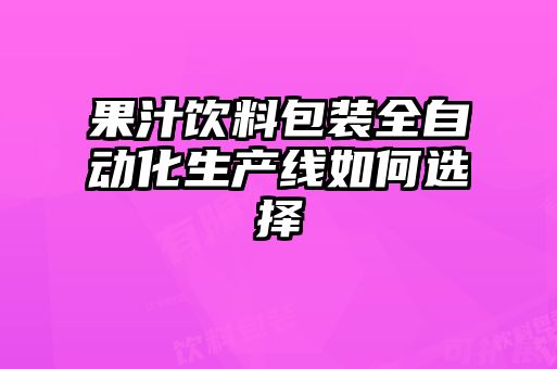 果汁饮料包装全自动化生产线如何选择