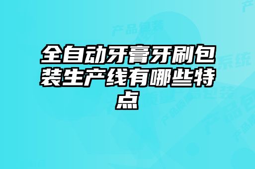 全自动牙膏牙刷包装生产线有哪些特点