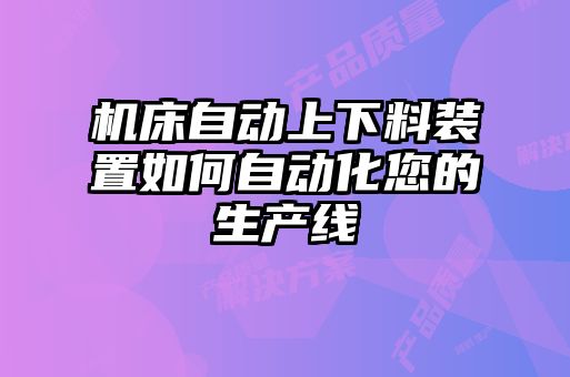 机床自动上下料装置如何自动化您的生产线