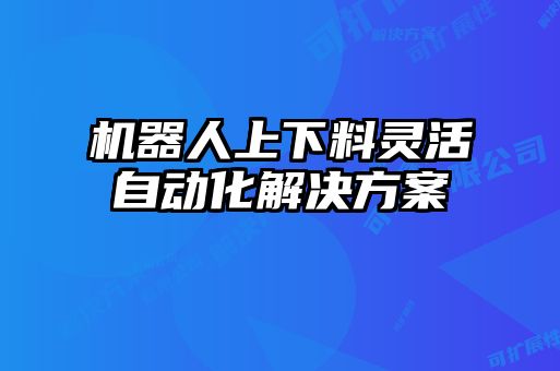 机器人上下料灵活自动化解决方案