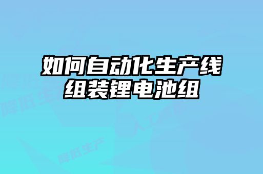 如何自动化生产线组装锂电池组