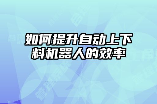 如何提升自动上下料机器人的效率
