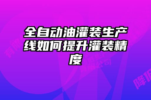 全自动油灌装生产线如何提升灌装精度