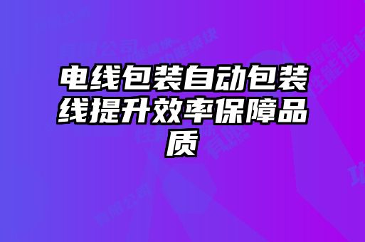 电线包装自动包装线提升效率保障品质