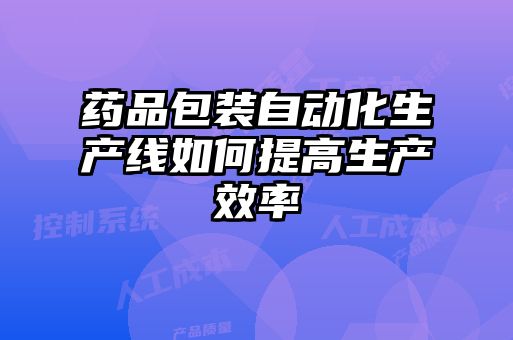 药品包装自动化生产线如何提高生产效率