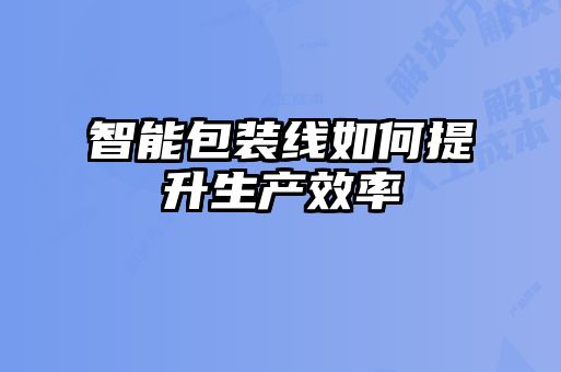 智能包装线如何提升生产效率