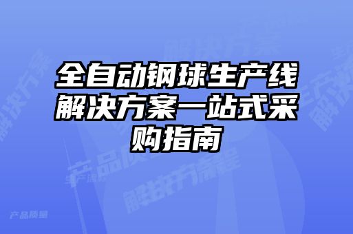 全自动钢球生产线解决方案一站式采购指南