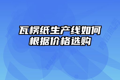 瓦楞纸生产线如何根据价格选购