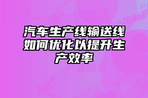 汽车生产线输送线如何优化以提升生产效率