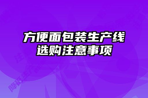 方便面包装生产线选购注意事项