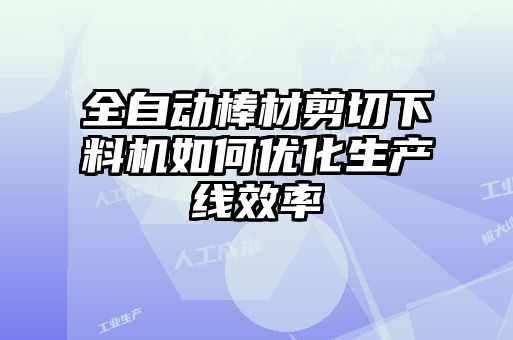 全自动棒材剪切下料机如何优化生产线效率