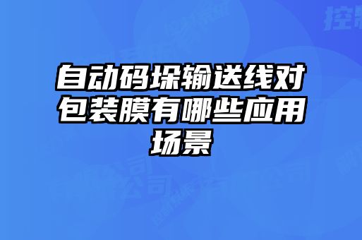 自动码垛输送线对包装膜有哪些应用场景