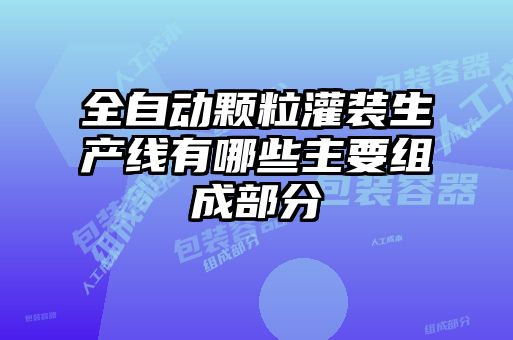 全自动颗粒灌装生产线有哪些主要组成部分