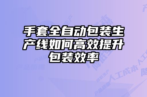 手套全自动包装生产线如何高效提升包装效率