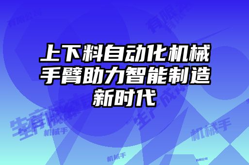 上下料自动化机械手臂助力智能制造新时代