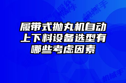 履带式抛丸机自动上下料设备选型有哪些考虑因素