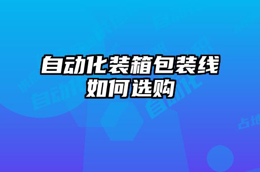 自动化装箱包装线如何选购