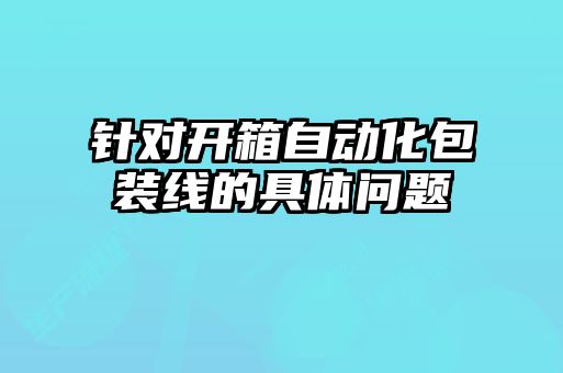 针对开箱自动化包装线的具体问题