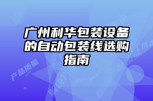 广州利华包装设备的自动包装线选购指南