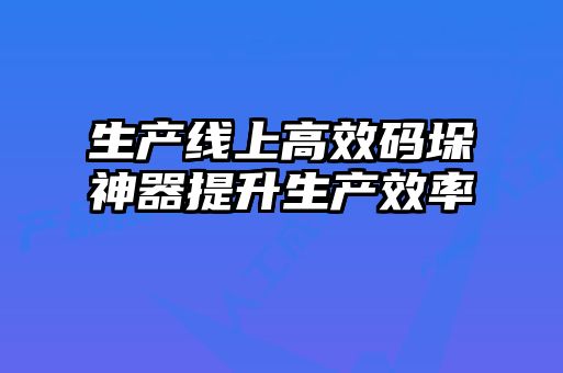 生产线上高效码垛神器提升生产效率