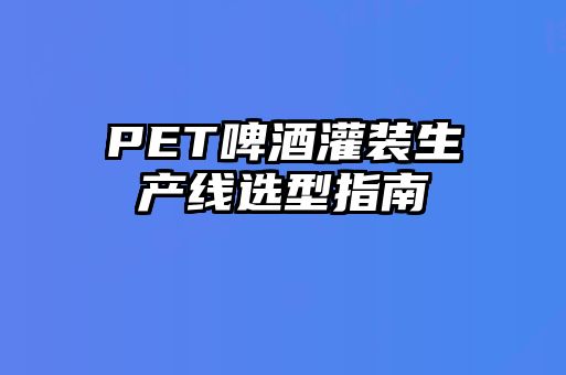 PET啤酒灌装生产线选型指南