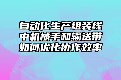 自动化生产组装线中机械手和输送带如何优化协作效率