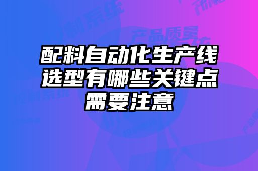 配料自动化生产线选型有哪些关键点需要注意