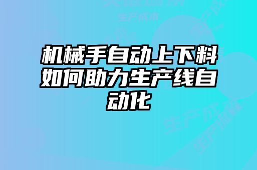 机械手自动上下料如何助力生产线自动化