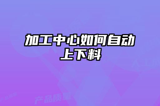 加工中心如何自动上下料