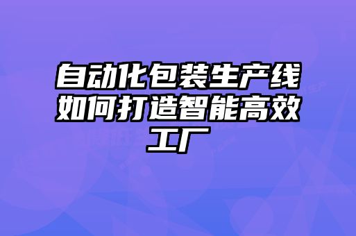 自动化包装生产线如何打造智能高效工厂