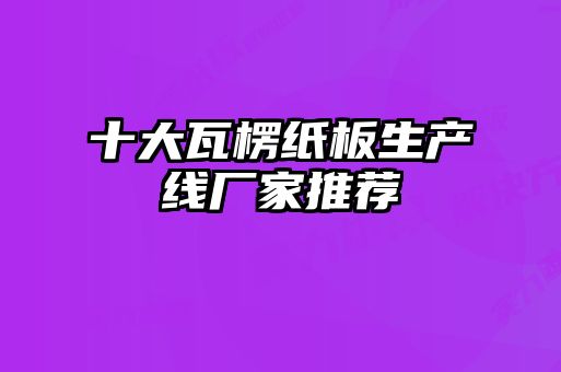 十大瓦楞纸板生产线厂家推荐