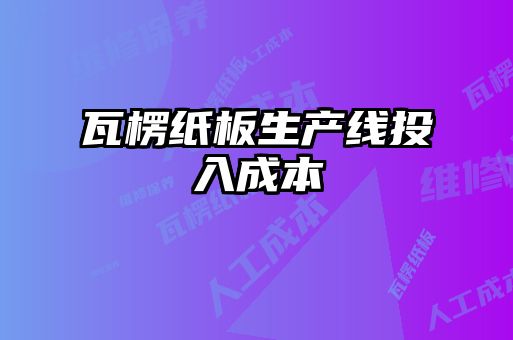 瓦楞纸板生产线投入成本