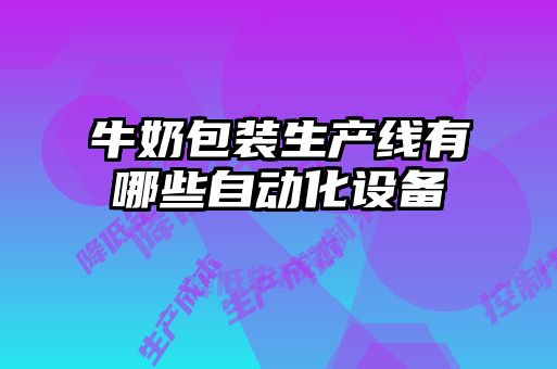 牛奶包装生产线有哪些自动化设备