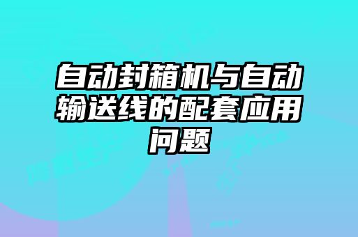 自动封箱机与自动输送线的配套应用问题