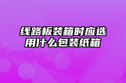 线路板装箱时应选用什么包装纸箱
