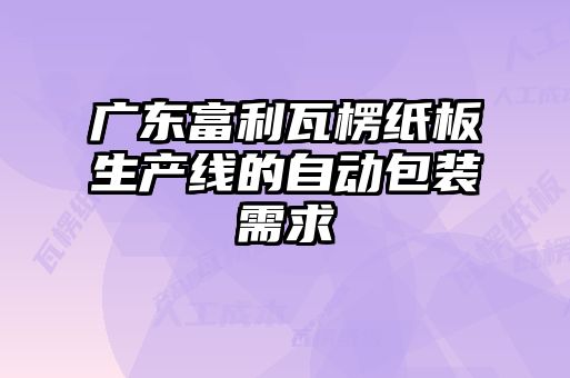 广东富利瓦楞纸板生产线的自动包装需求