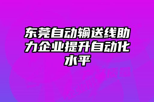 东莞自动输送线助力企业提升自动化水平