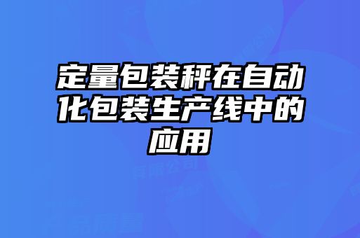 定量包装秤在自动化包装生产线中的应用